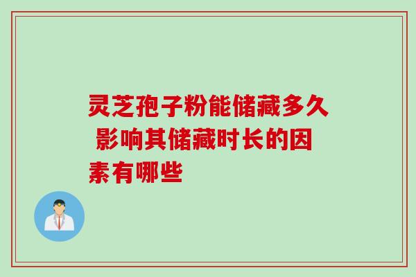 灵芝孢子粉能储藏多久 影响其储藏时长的因素有哪些 灵芝孢子粉能储藏多久 影响其储藏时长的因素有哪些