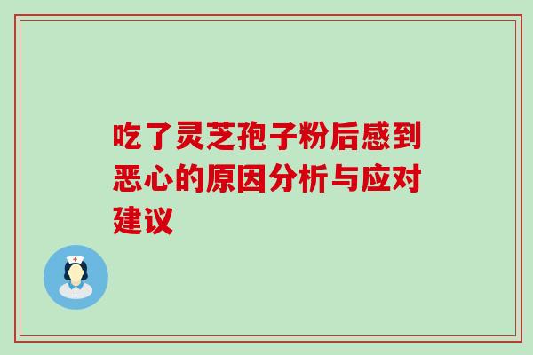 吃了灵芝孢子粉后感到恶心的原因分析与应对建议 吃了灵芝孢子粉后感到恶心的原因分析与应对建议