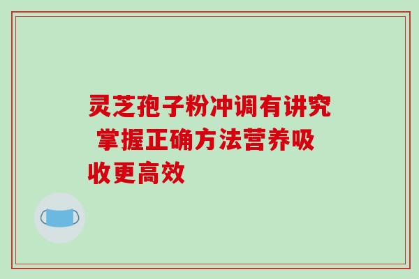 灵芝孢子粉冲调有讲究 掌握正确方法营养吸收更高效 灵芝孢子粉冲调有讲究 掌握正确方法营养吸收更高效