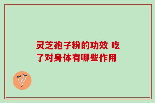 灵芝孢子粉的功效 吃了对身体有哪些作用 灵芝孢子粉的功效 吃了对身体有哪些作用
