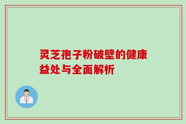 灵芝孢子粉破壁的健康益处与全面解析 灵芝孢子粉破壁的健康益处与全面解析