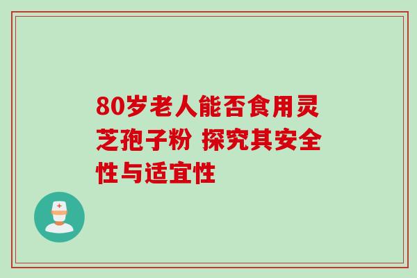 80岁老人能否食用灵芝孢子粉 探究其安全性与适宜性 80岁老人能否食用灵芝孢子粉 探究其安全性与适宜性