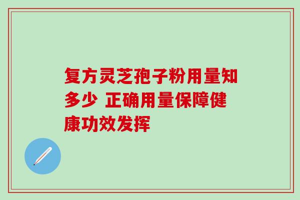 复方灵芝孢子粉用量知多少 正确用量保障健康功效发挥 复方灵芝孢子粉用量知多少 正确用量保障健康功效发挥