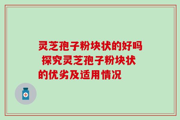 灵芝孢子粉块状的好吗 探究灵芝孢子粉块状的优劣及适用情况 灵芝孢子粉块状的好吗 探究灵芝孢子粉块状的优劣及适用情况