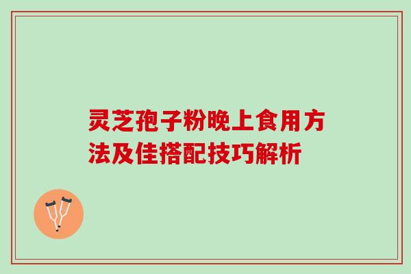 灵芝孢子粉晚上食用方法及佳搭配技巧解析 灵芝孢子粉晚上食用方法及佳搭配技巧解析