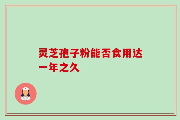 灵芝孢子粉能否食用达一年之久 灵芝孢子粉能否食用达一年之久