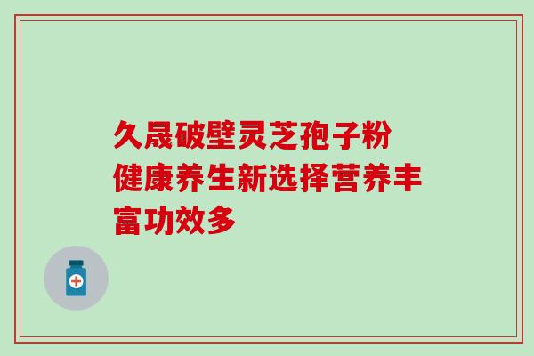 久晟破壁灵芝孢子粉 健康养生新选择营养丰富功效多 久晟破壁灵芝孢子粉 健康养生新选择营养丰富功效多