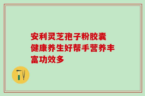 安利灵芝孢子粉胶囊 健康养生好帮手营养丰富功效多 安利灵芝孢子粉胶囊 健康养生好帮手营养丰富功效多