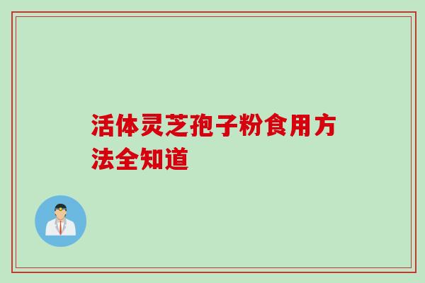 活体灵芝孢子粉食用方法全知道 活体灵芝孢子粉食用方法全知道