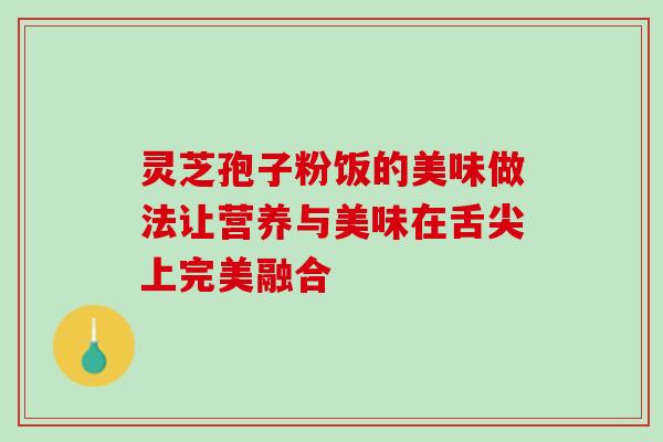灵芝孢子粉饭的美味做法让营养与美味在舌尖上完美融合 灵芝孢子粉饭的美味做法让营养与美味在舌尖上完美融合