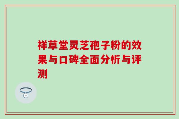 祥草堂灵芝孢子粉的效果与口碑全面分析与评测 祥草堂灵芝孢子粉的效果与口碑全面分析与评测