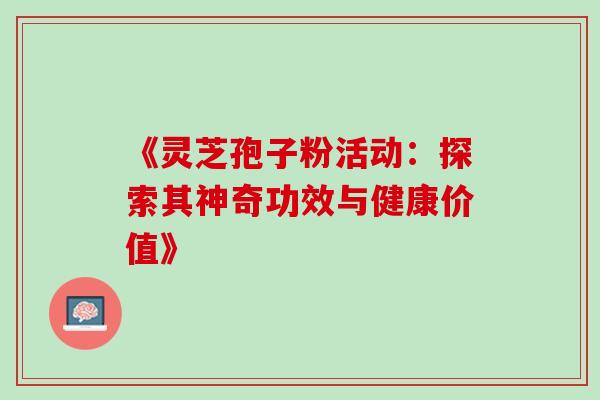 《灵芝孢子粉活动:探索其神奇功效与健康价值》 《灵芝孢子粉活动:探索其神奇功效与健康价值》