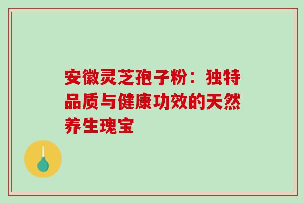 安徽灵芝孢子粉:独特品质与健康功效的天然养生瑰宝 安徽灵芝孢子粉:独特品质与健康功效的天然养生瑰宝