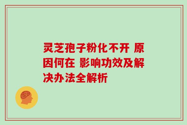 灵芝孢子粉化不开 原因何在 影响功效及解决办法全解析 灵芝孢子粉化不开 原因何在 影响功效及解决办法全解析