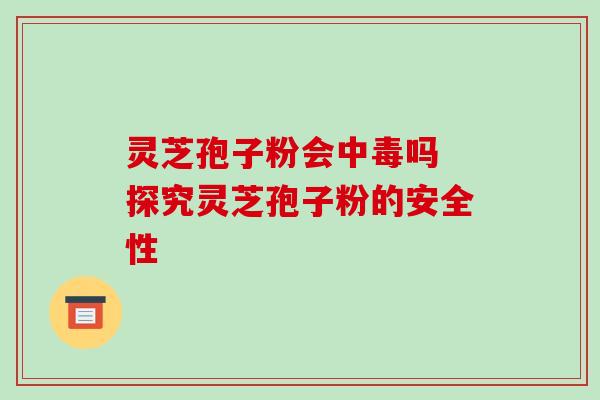 灵芝孢子粉会中毒吗 探究灵芝孢子粉的安全性 灵芝孢子粉会中毒吗 探究灵芝孢子粉的安全性