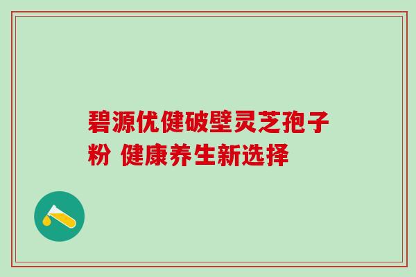 碧源优健破壁灵芝孢子粉 健康养生新选择 碧源优健破壁灵芝孢子粉 健康养生新选择