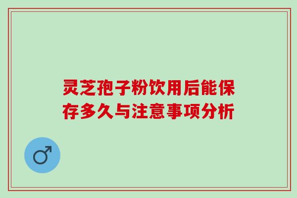 灵芝孢子粉饮用后能保存多久与注意事项分析 灵芝孢子粉饮用后能保存多久与注意事项分析