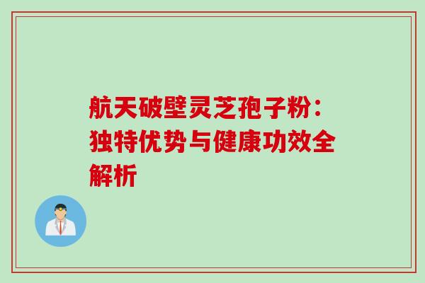 航天破壁灵芝孢子粉：独特优势与健康功效全解析