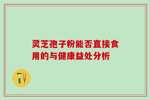 灵芝孢子粉能否直接食用的与健康益处分析 灵芝孢子粉能否直接食用的与健康益处分析