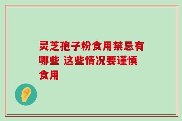 灵芝孢子粉食用禁忌有哪些 这些情况要谨慎食用