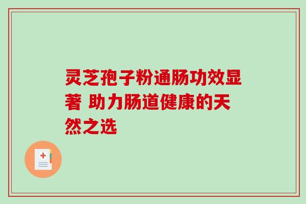 灵芝孢子粉通肠功效显著 助力肠道健康的天然之选 灵芝孢子粉通肠功效显著 助力肠道健康的天然之选
