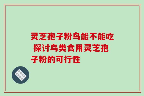 灵芝孢子粉鸟能不能吃 探讨鸟类食用灵芝孢子粉的可行性