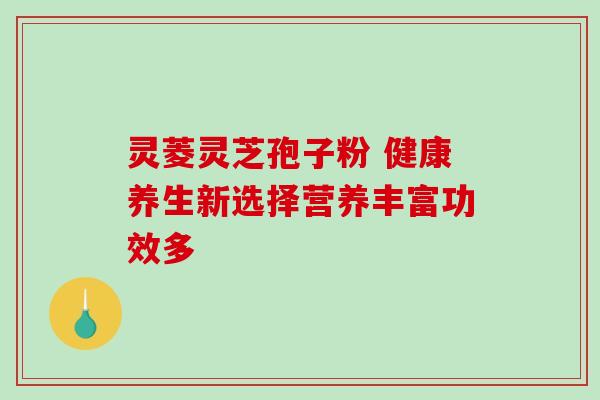 灵菱灵芝孢子粉 健康养生新选择营养丰富功效多 灵菱灵芝孢子粉 健康养生新选择营养丰富功效多