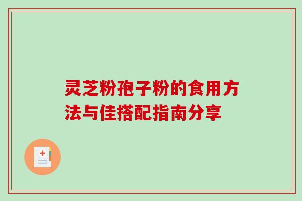 灵芝粉孢子粉的食用方法与佳搭配指南分享 灵芝粉孢子粉的食用方法与佳搭配指南分享