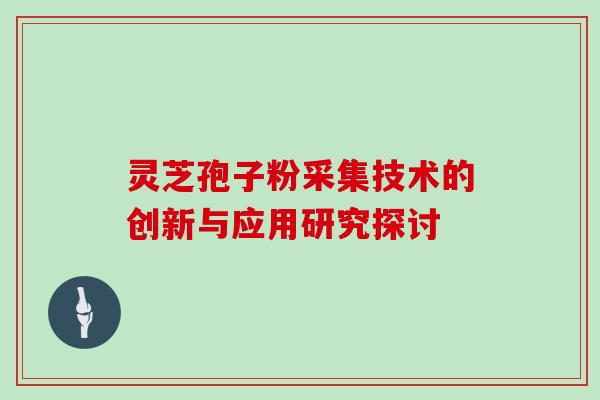 灵芝孢子粉采集技术的创新与应用研究探讨 灵芝孢子粉采集技术的创新与应用研究探讨