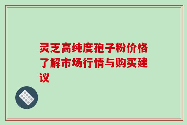 灵芝高纯度孢子粉价格了解市场行情与购买建议