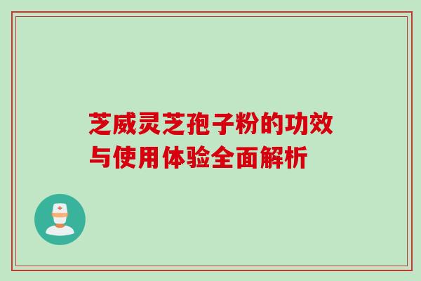 芝威灵芝孢子粉的功效与使用体验全面解析 芝威灵芝孢子粉的功效与使用体验全面解析