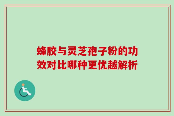 蜂胶与灵芝孢子粉的功效对比哪种更优越解析 蜂胶与灵芝孢子粉的功效对比哪种更优越解析