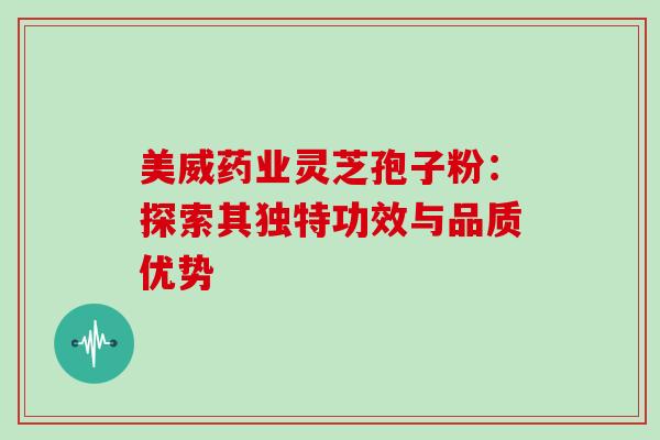 美威药业灵芝孢子粉:探索其独特功效与品质优势 美威药业灵芝孢子粉:探索其独特功效与品质优势