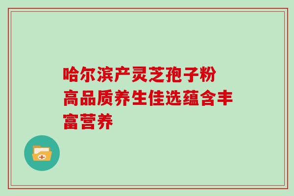 哈尔滨产灵芝孢子粉 高品质养生佳选蕴含丰富营养 哈尔滨产灵芝孢子粉 高品质养生佳选蕴含丰富营养