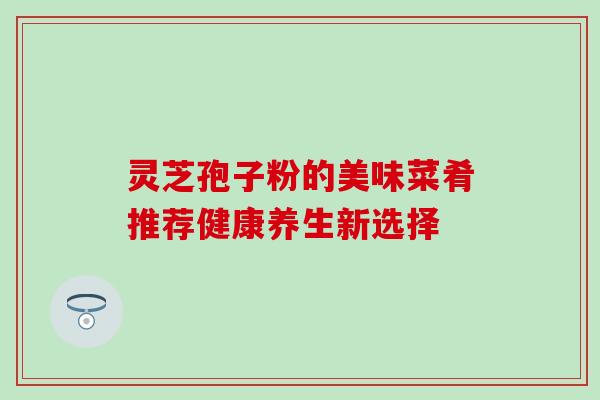 灵芝孢子粉的美味菜肴推荐健康养生新选择 灵芝孢子粉的美味菜肴推荐健康养生新选择