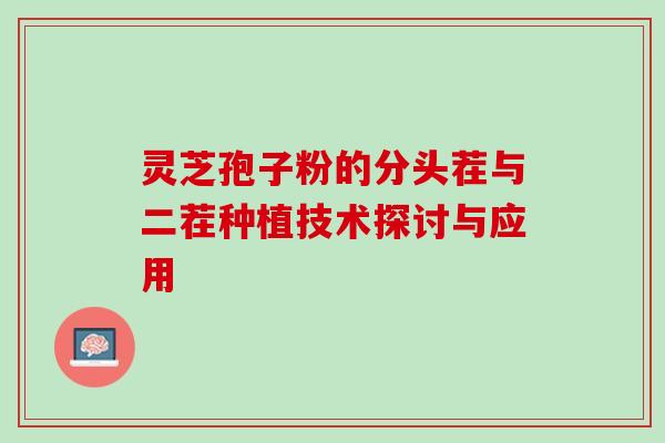 灵芝孢子粉的分头茬与二茬种植技术探讨与应用 灵芝孢子粉的分头茬与二茬种植技术探讨与应用