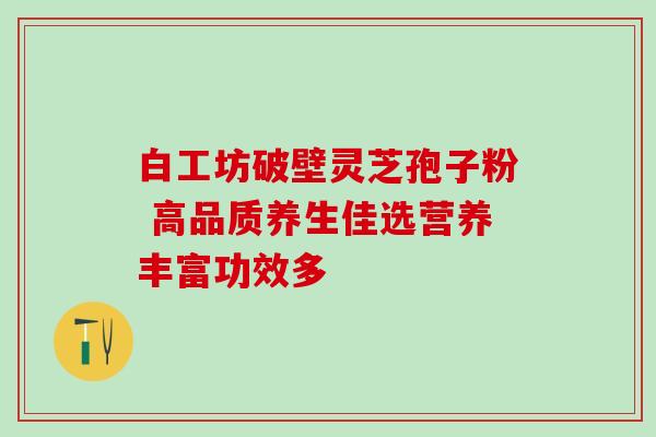 白工坊破壁灵芝孢子粉 高品质养生佳选营养丰富功效多 白工坊破壁灵芝孢子粉 高品质养生佳选营养丰富功效多