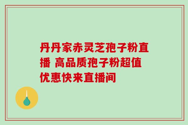 丹丹家赤灵芝孢子粉直播 高品质孢子粉超值优惠快来直播间