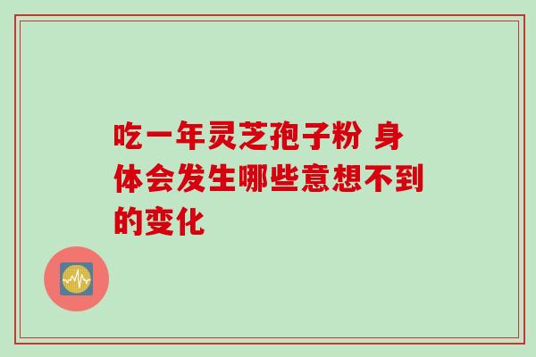 吃一年灵芝孢子粉 身体会发生哪些意想不到的变化 吃一年灵芝孢子粉 身体会发生哪些意想不到的变化