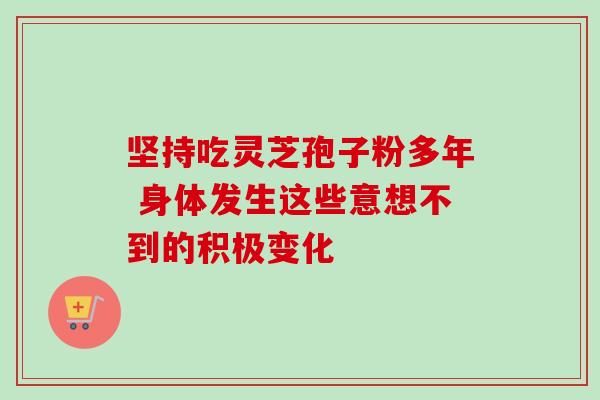 坚持吃灵芝孢子粉多年 身体发生这些意想不到的积极变化