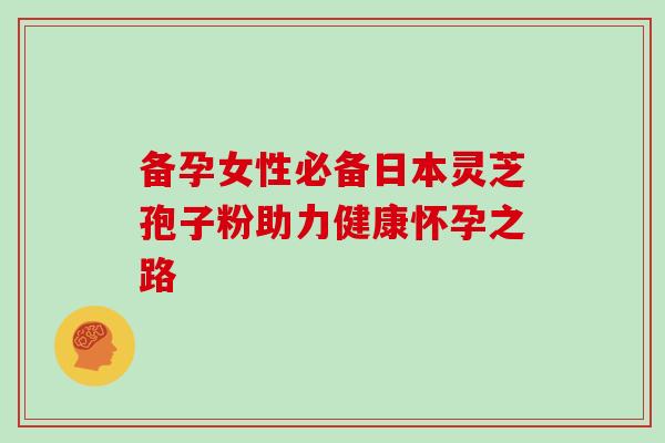 备孕女性必备日本灵芝孢子粉助力健康怀孕之路 备孕女性必备日本灵芝孢子粉助力健康怀孕之路