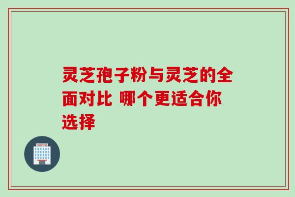 灵芝孢子粉与灵芝的全面对比 哪个更适合你选择 灵芝孢子粉与灵芝的全面对比 哪个更适合你选择