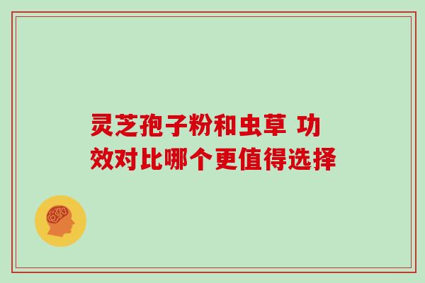 灵芝孢子粉和虫草 功效对比哪个更值得选择 灵芝孢子粉和虫草 功效对比哪个更值得选择