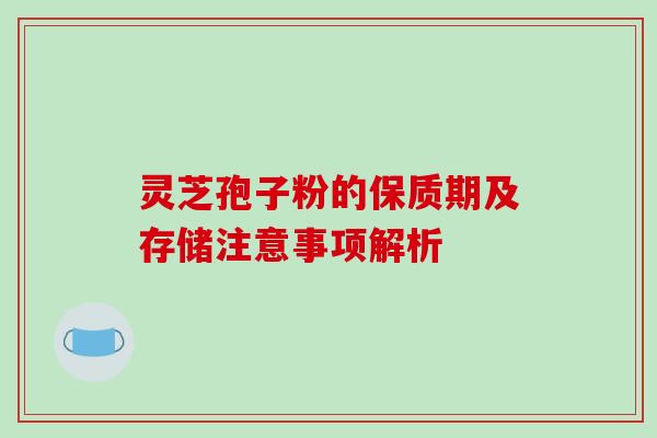 灵芝孢子粉的保质期及存储注意事项解析 灵芝孢子粉的保质期及存储注意事项解析