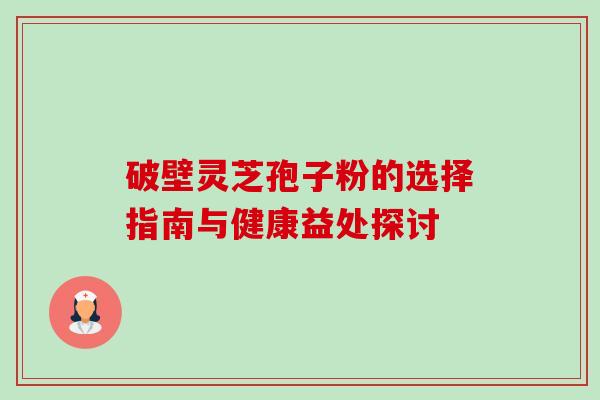 破壁灵芝孢子粉的选择指南与健康益处探讨 破壁灵芝孢子粉的选择指南与健康益处探讨