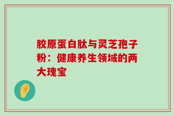 胶原蛋白肽与灵芝孢子粉:健康养生领域的两大瑰宝 胶原蛋白肽与灵芝孢子粉:健康养生领域的两大瑰宝