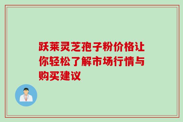 跃莱灵芝孢子粉价格让你轻松了解市场行情与购买建议 跃莱灵芝孢子粉价格让你轻松了解市场行情与购买建议