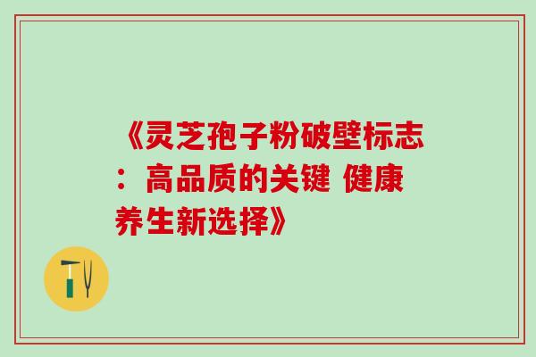 《灵芝孢子粉破壁标志:高品质的关键 健康养生新选择》 《灵芝孢子粉破壁标志:高品质的关键 健康养生新选择》