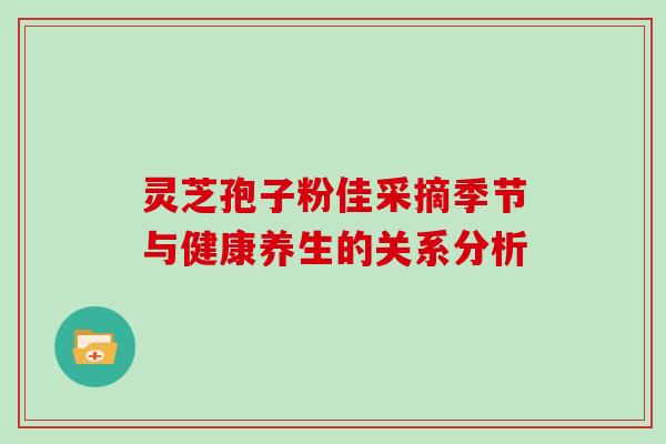 灵芝孢子粉佳采摘季节与健康养生的关系分析 灵芝孢子粉佳采摘季节与健康养生的关系分析