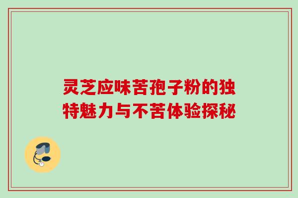 灵芝应味苦孢子粉的独特魅力与不苦体验探秘 灵芝应味苦孢子粉的独特魅力与不苦体验探秘